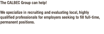 The CALBEC Group can help! We specialize in recruiting and evaluating local, highly qualified professionals for employers seeking to fill full-time, permanent positions. 