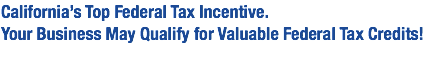 California’s Top Federal Tax Incentive. Your Business May Qualify for Valuable Federal Tax Credits!
